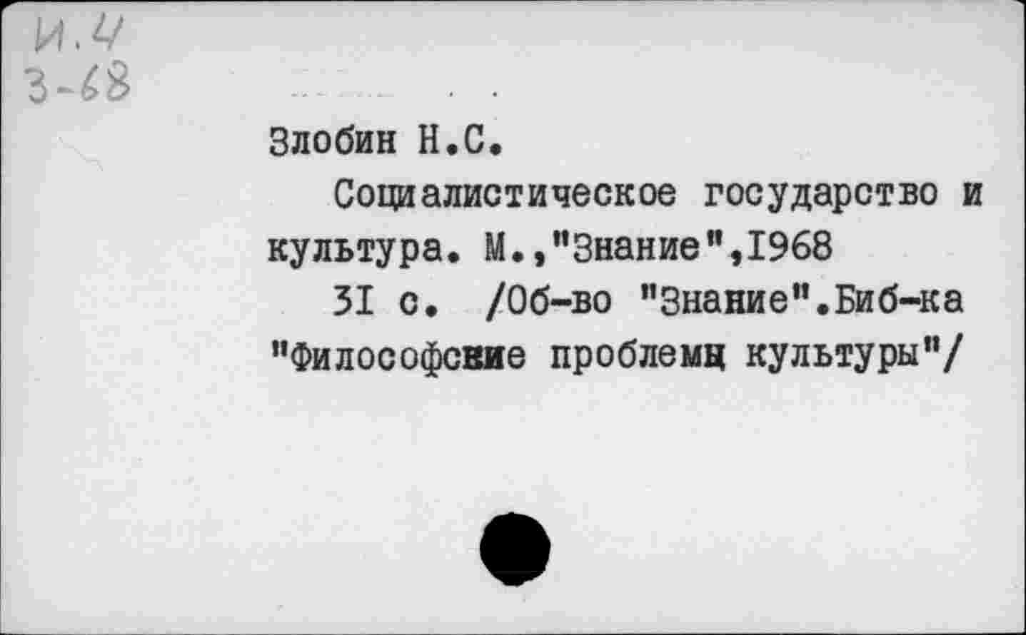 ﻿Злобин Н.С.
Социалистическое государство и культура. М.»"Знание",1968
31 с. /Об-во "Знание".Биб-ка "Философские проблем« культуры"/